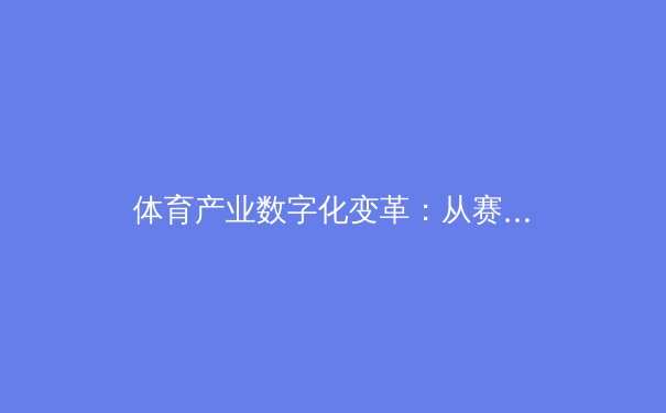 体育产业数字化变革：从赛场到屏幕的商业模式重塑 - 2