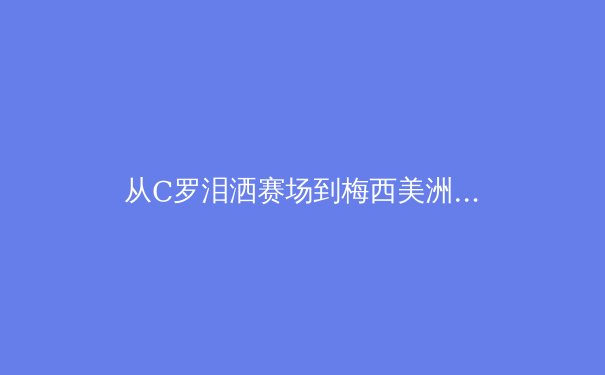 从C罗泪洒赛场到梅西美洲杯救赎：现代体育中英雄叙事的解构与重塑 - 3